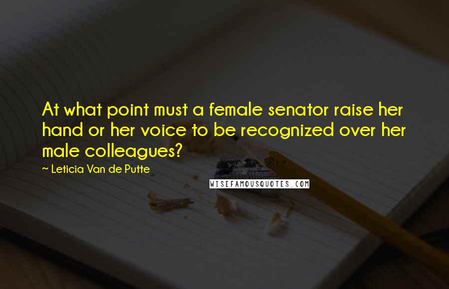 Leticia Van De Putte quotes: At what point must a female senator raise her hand or her voice to be recognized over her male colleagues?