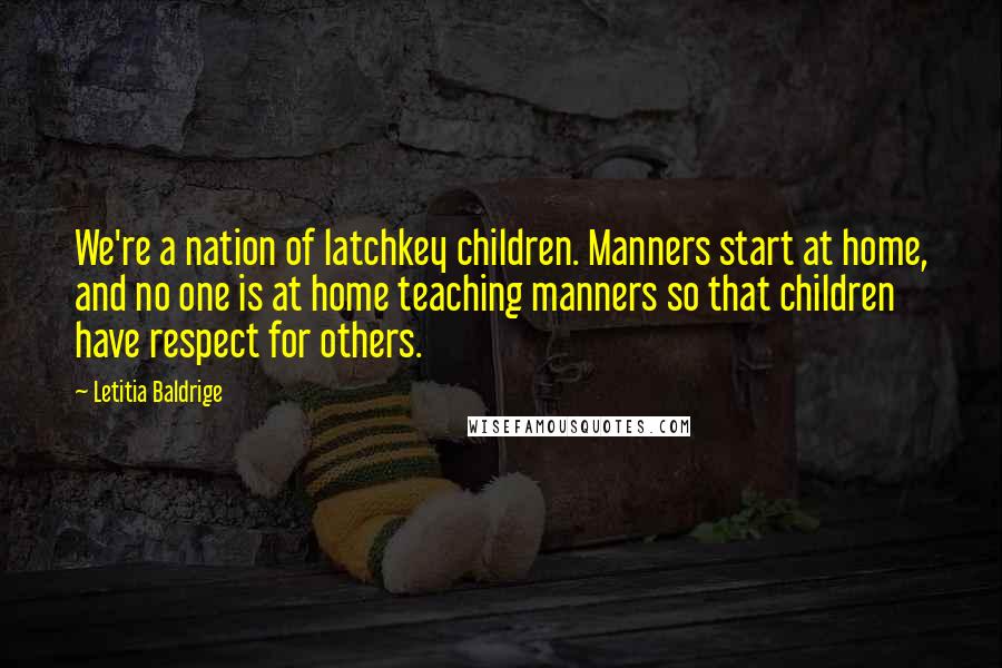Letitia Baldrige quotes: We're a nation of latchkey children. Manners start at home, and no one is at home teaching manners so that children have respect for others. Letitia Baldrige quotes: We're a nation of latchkey children. Manners start at home, and no one is at home teaching manners so that children have respect for others.