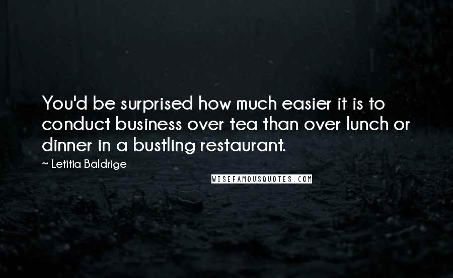 Letitia Baldrige quotes: You'd be surprised how much easier it is to conduct business over tea than over lunch or dinner in a bustling restaurant.