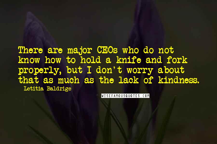Letitia Baldrige quotes: There are major CEOs who do not know how to hold a knife and fork properly, but I don't worry about that as much as the lack of kindness.