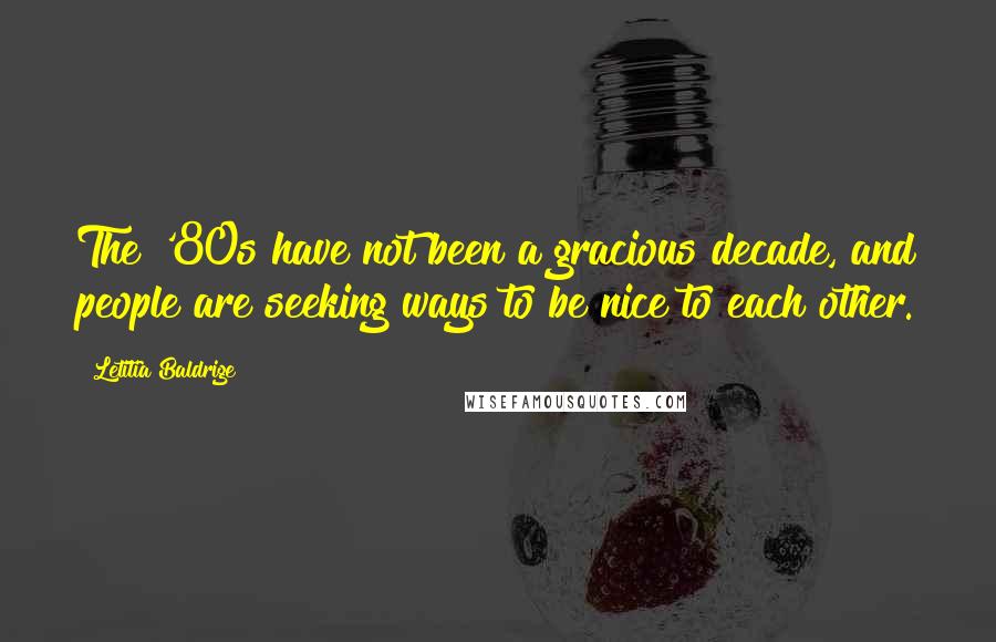 Letitia Baldrige quotes: The '80s have not been a gracious decade, and people are seeking ways to be nice to each other.