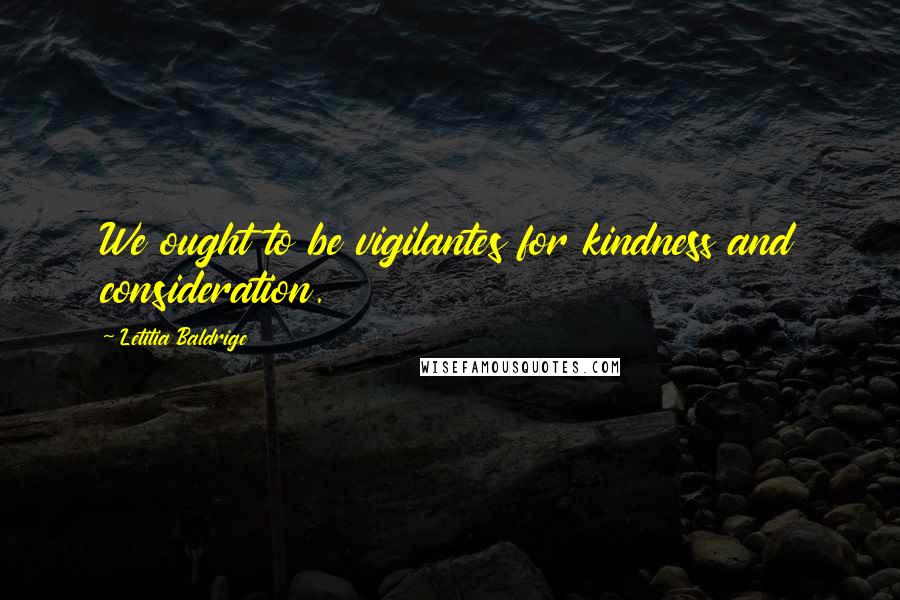 Letitia Baldrige quotes: We ought to be vigilantes for kindness and consideration.