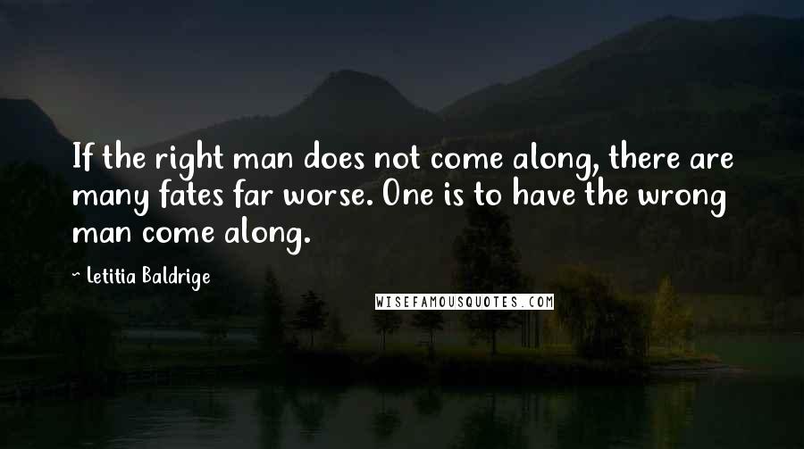 Letitia Baldrige quotes: If the right man does not come along, there are many fates far worse. One is to have the wrong man come along. Letitia Baldrige quotes: If the right man does not come along, there are many fates far worse. One is to have the wrong man come along.