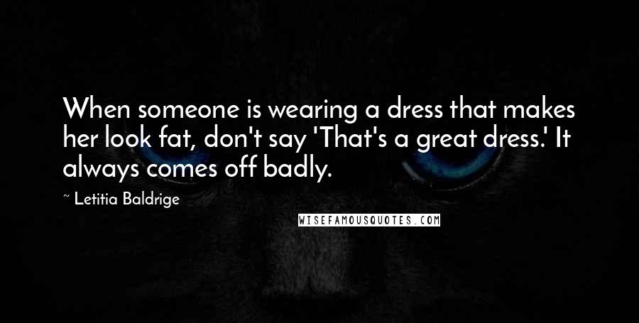 Letitia Baldrige quotes: When someone is wearing a dress that makes her look fat, don't say 'That's a great dress.' It always comes off badly. Letitia Baldrige quotes: When someone is wearing a dress that makes her look fat, don't say 'That's a great dress.' It always comes off badly.