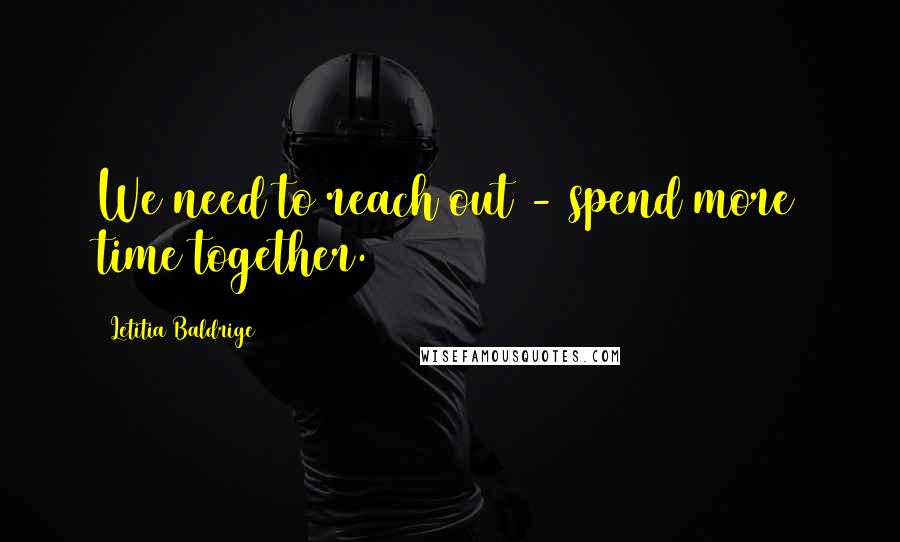 Letitia Baldrige quotes: We need to reach out - spend more time together.