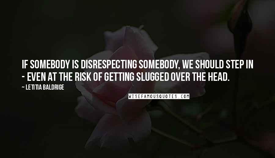 Letitia Baldrige quotes: If somebody is disrespecting somebody, we should step in - even at the risk of getting slugged over the head. Letitia Baldrige quotes: If somebody is disrespecting somebody, we should step in - even at the risk of getting slugged over the head.