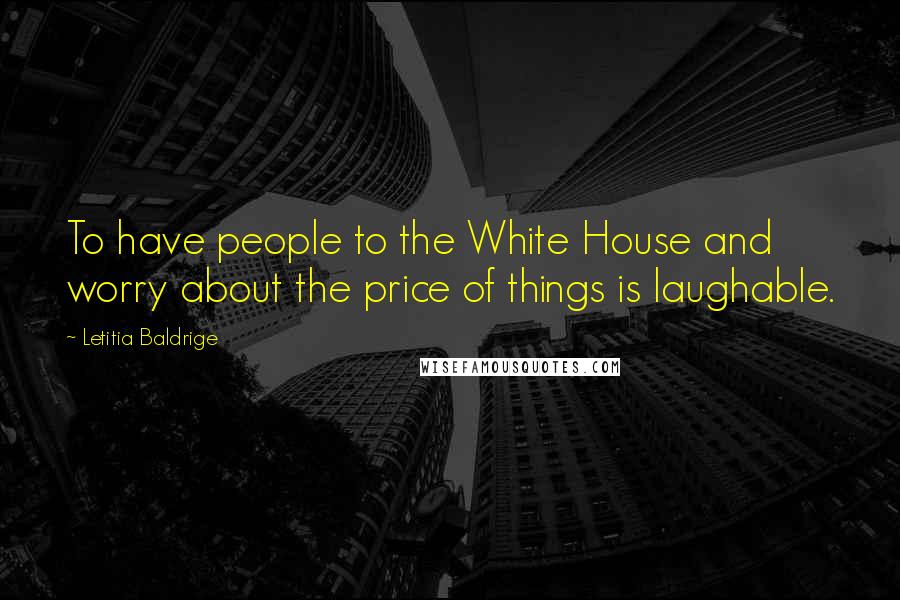 Letitia Baldrige quotes: To have people to the White House and worry about the price of things is laughable.