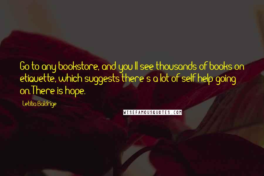 Letitia Baldrige quotes: Go to any bookstore, and you'll see thousands of books on etiquette, which suggests there's a lot of self-help going on. There is hope. Letitia Baldrige quotes: Go to any bookstore, and you'll see thousands of books on etiquette, which suggests there's a lot of self-help going on. There is hope.