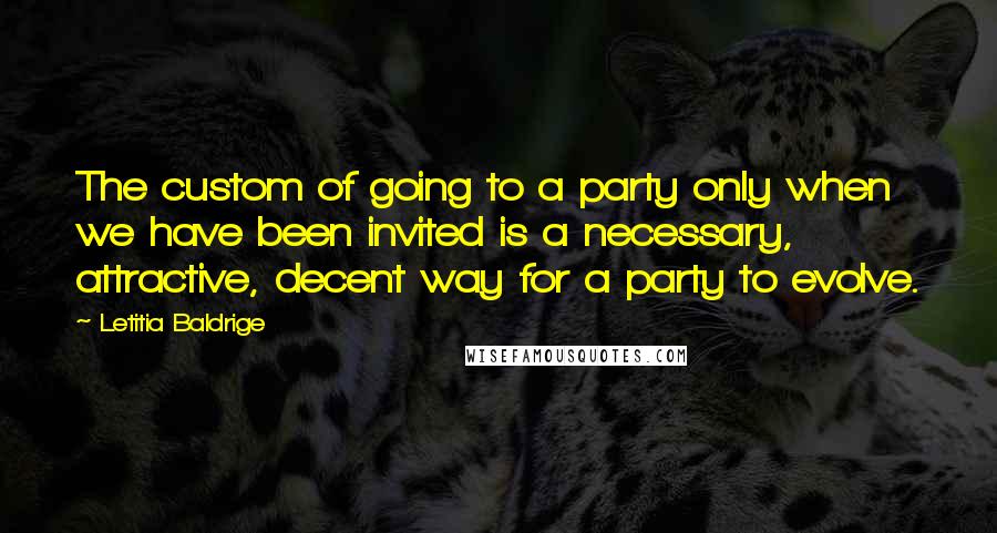 Letitia Baldrige quotes: The custom of going to a party only when we have been invited is a necessary, attractive, decent way for a party to evolve.