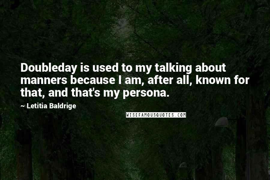 Letitia Baldrige quotes: Doubleday is used to my talking about manners because I am, after all, known for that, and that's my persona. Letitia Baldrige quotes: Doubleday is used to my talking about manners because I am, after all, known for that, and that's my persona.