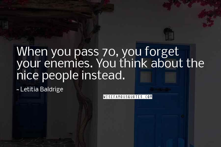 Letitia Baldrige quotes: When you pass 70, you forget your enemies. You think about the nice people instead.