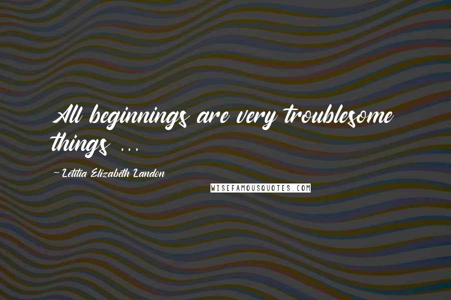 Letitia Elizabeth Landon quotes: All beginnings are very troublesome things ...