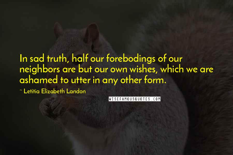 Letitia Elizabeth Landon quotes: In sad truth, half our forebodings of our neighbors are but our own wishes, which we are ashamed to utter in any other form.
