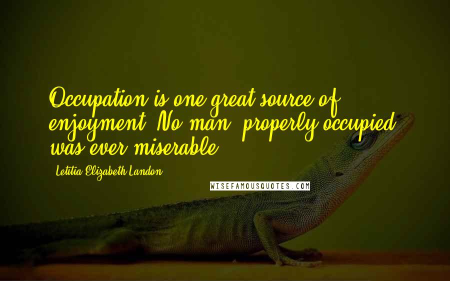 Letitia Elizabeth Landon quotes: Occupation is one great source of enjoyment. No man, properly occupied, was ever miserable ...