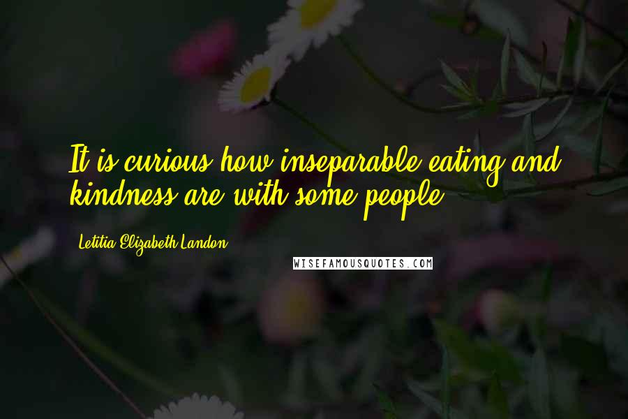 Letitia Elizabeth Landon quotes: It is curious how inseparable eating and kindness are with some people.