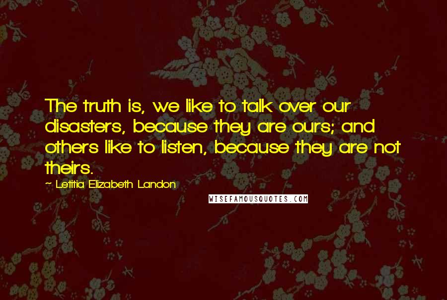 Letitia Elizabeth Landon quotes: The truth is, we like to talk over our disasters, because they are ours; and others like to listen, because they are not theirs.