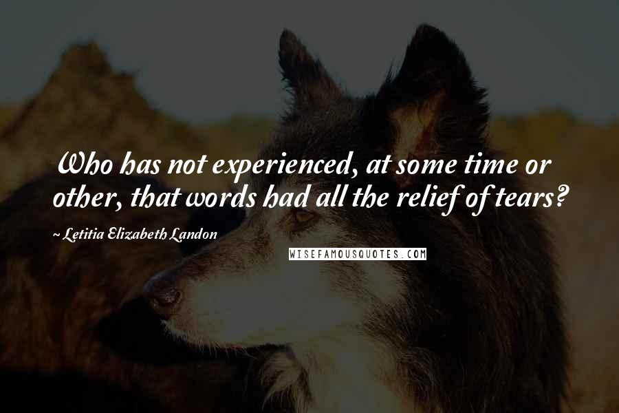 Letitia Elizabeth Landon quotes: Who has not experienced, at some time or other, that words had all the relief of tears?