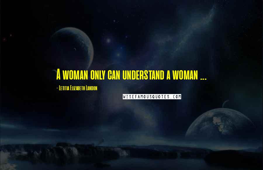 Letitia Elizabeth Landon quotes: A woman only can understand a woman ...