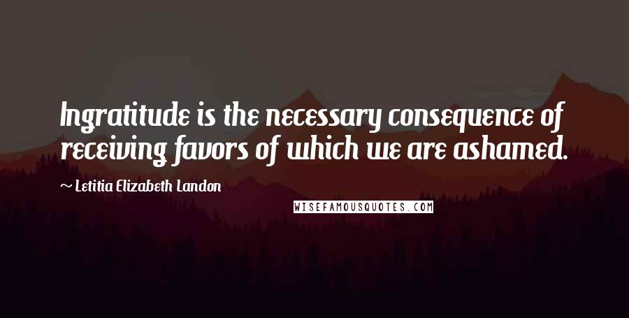 Letitia Elizabeth Landon quotes: Ingratitude is the necessary consequence of receiving favors of which we are ashamed.