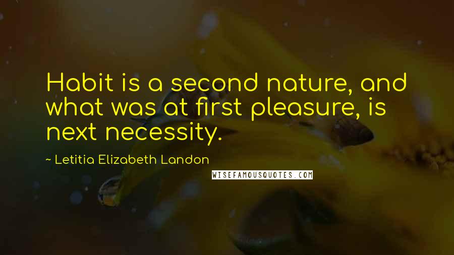Letitia Elizabeth Landon quotes: Habit is a second nature, and what was at first pleasure, is next necessity.
