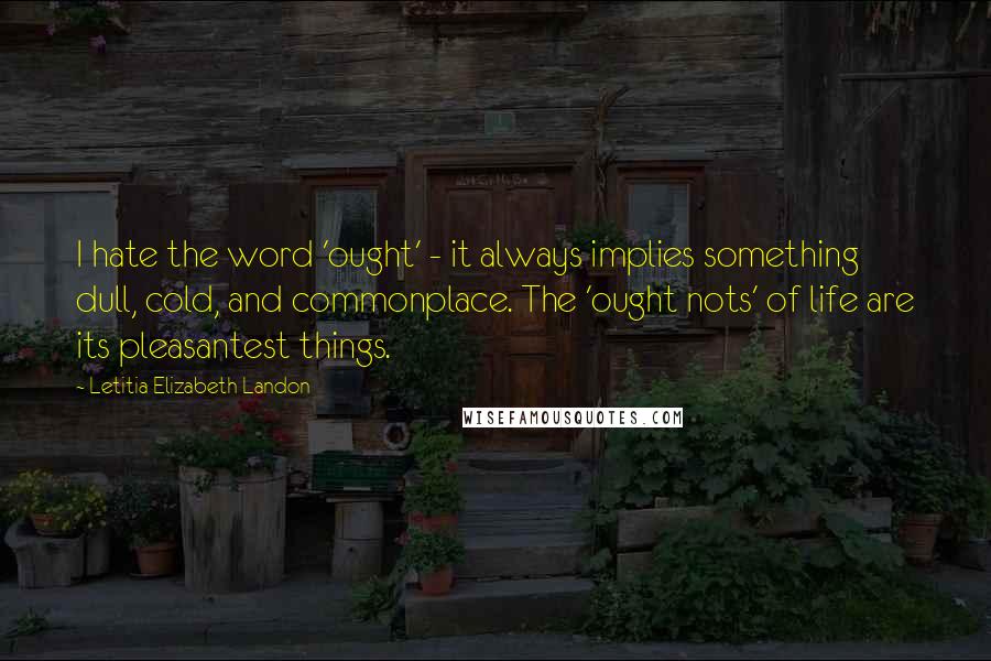 Letitia Elizabeth Landon quotes: I hate the word 'ought' - it always implies something dull, cold, and commonplace. The 'ought nots' of life are its pleasantest things.