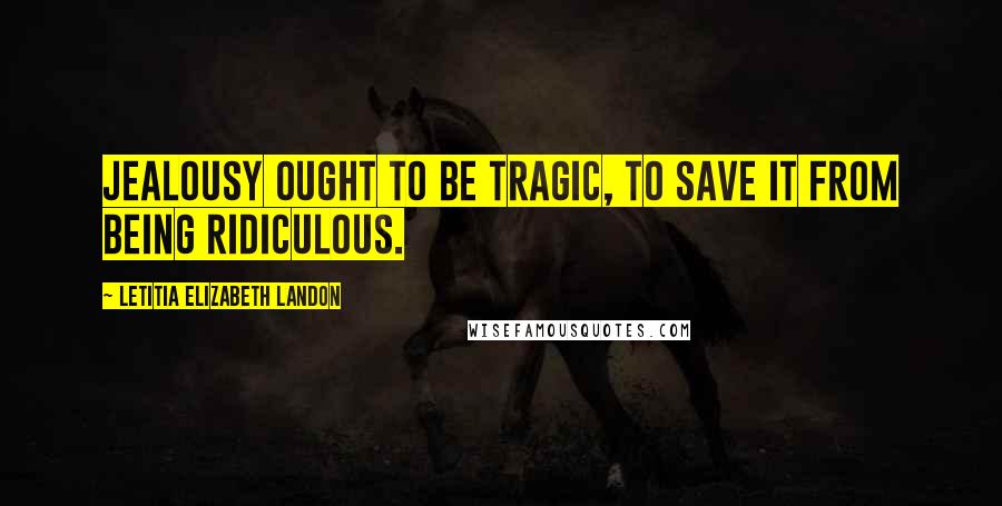 Letitia Elizabeth Landon quotes: Jealousy ought to be tragic, to save it from being ridiculous.