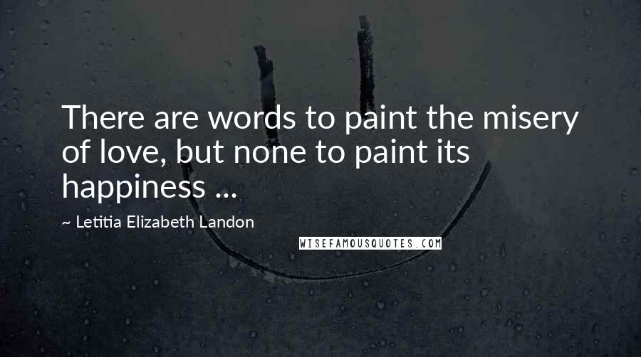 Letitia Elizabeth Landon quotes: There are words to paint the misery of love, but none to paint its happiness ...