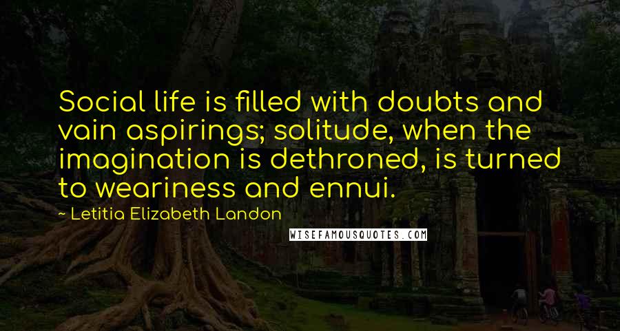 Letitia Elizabeth Landon quotes: Social life is filled with doubts and vain aspirings; solitude, when the imagination is dethroned, is turned to weariness and ennui.