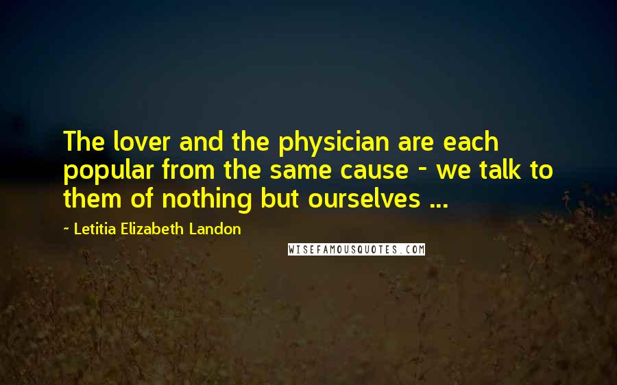 Letitia Elizabeth Landon quotes: The lover and the physician are each popular from the same cause - we talk to them of nothing but ourselves ...