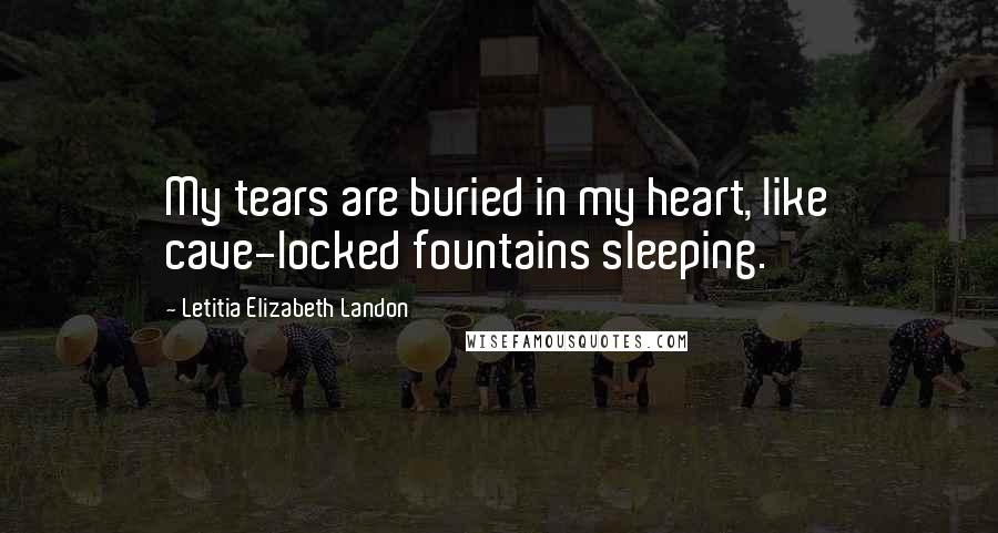 Letitia Elizabeth Landon quotes: My tears are buried in my heart, like cave-locked fountains sleeping.