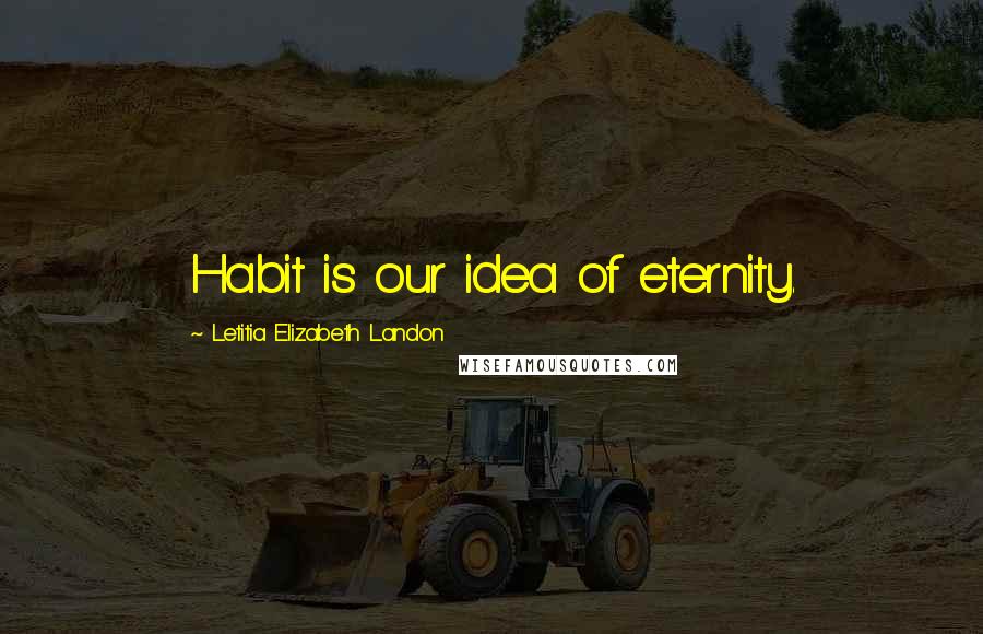 Letitia Elizabeth Landon quotes: Habit is our idea of eternity.