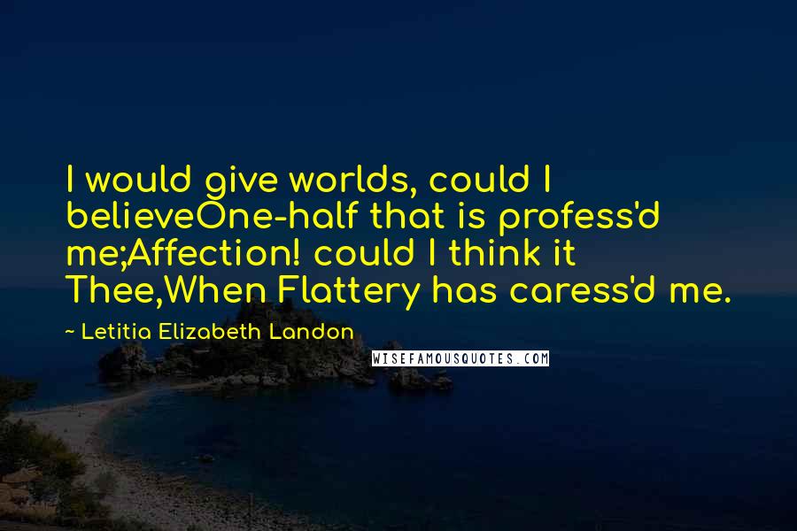 Letitia Elizabeth Landon quotes: I would give worlds, could I believeOne-half that is profess'd me;Affection! could I think it Thee,When Flattery has caress'd me.