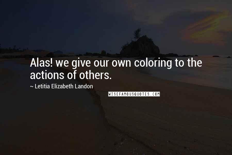 Letitia Elizabeth Landon quotes: Alas! we give our own coloring to the actions of others.