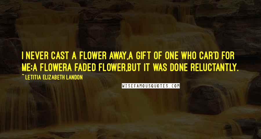 Letitia Elizabeth Landon quotes: I never cast a flower away,A gift of one who car'd for me;A flowera faded flower,But it was done reluctantly.