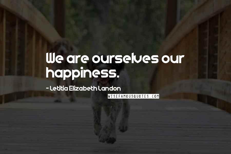 Letitia Elizabeth Landon quotes: We are ourselves our happiness.