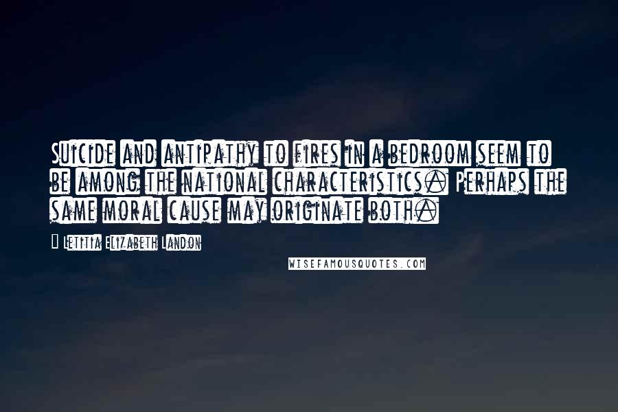 Letitia Elizabeth Landon quotes: Suicide and antipathy to fires in a bedroom seem to be among the national characteristics. Perhaps the same moral cause may originate both.