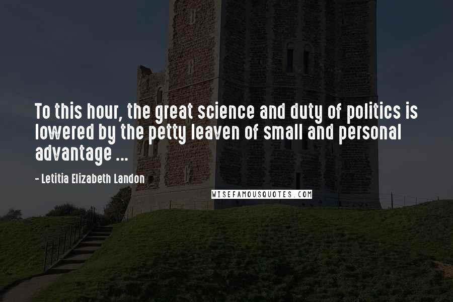 Letitia Elizabeth Landon quotes: To this hour, the great science and duty of politics is lowered by the petty leaven of small and personal advantage ...