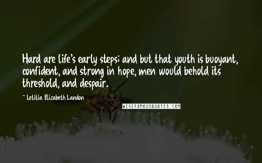 Letitia Elizabeth Landon quotes: Hard are life's early steps; and but that youth is buoyant, confident, and strong in hope, men would behold its threshold, and despair.