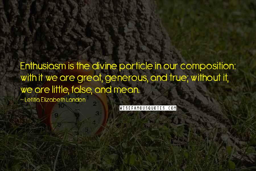 Letitia Elizabeth Landon quotes: Enthusiasm is the divine particle in our composition: with it we are great, generous, and true; without it, we are little, false, and mean.