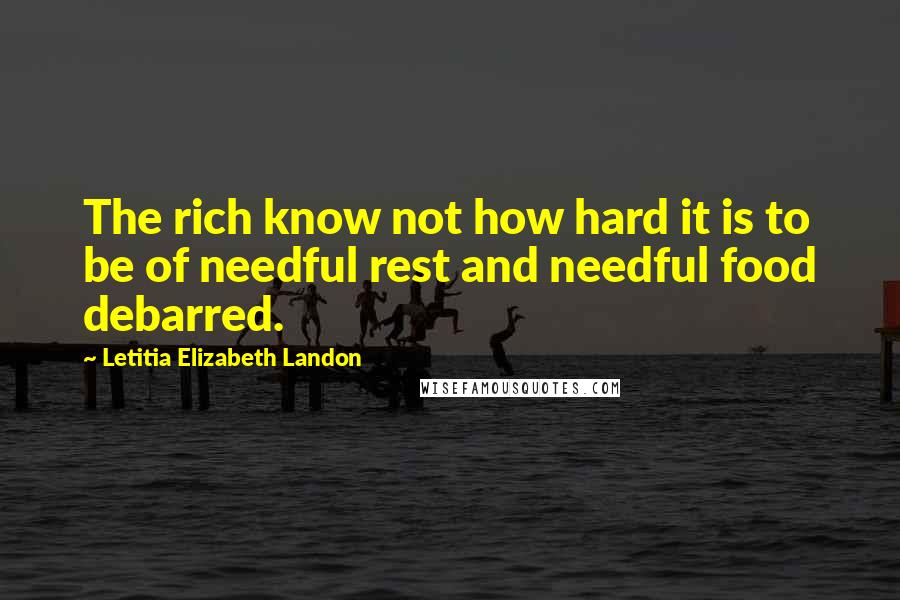 Letitia Elizabeth Landon quotes: The rich know not how hard it is to be of needful rest and needful food debarred.