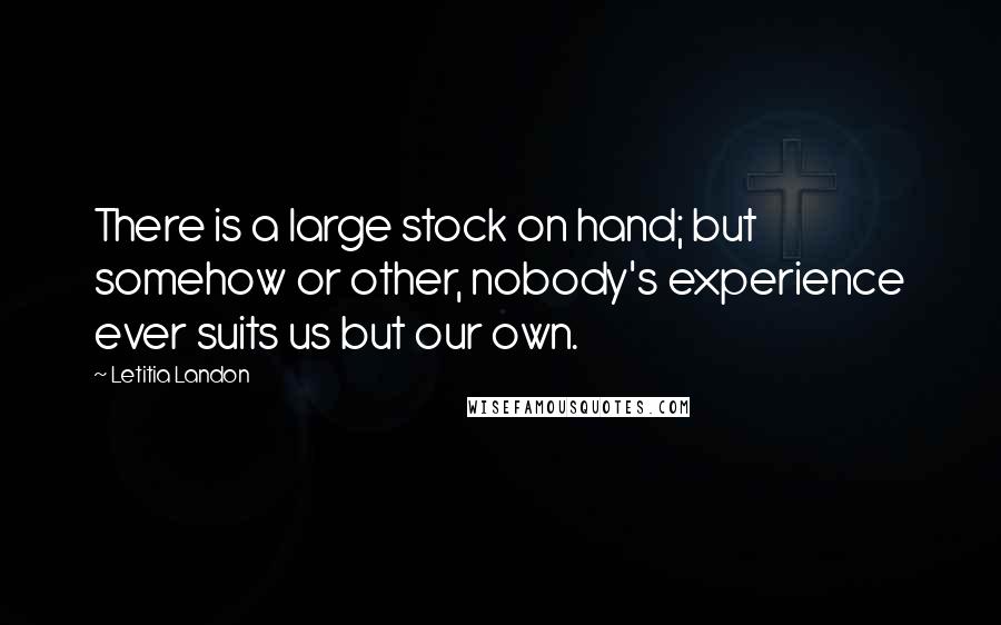 Letitia Landon quotes: There is a large stock on hand; but somehow or other, nobody's experience ever suits us but our own.