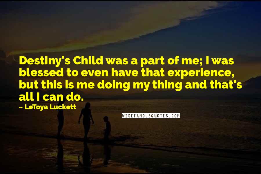 LeToya Luckett quotes: Destiny's Child was a part of me; I was blessed to even have that experience, but this is me doing my thing and that's all I can do.