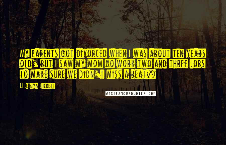 LeToya Luckett quotes: My parents got divorced when I was about ten years old, but I saw my mom go work two and three jobs to make sure we didn't miss a beat.