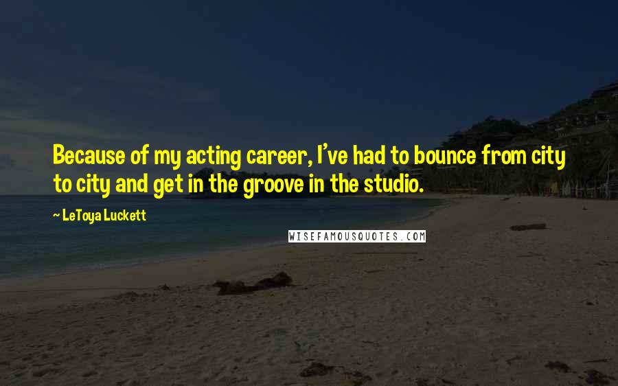 LeToya Luckett quotes: Because of my acting career, I've had to bounce from city to city and get in the groove in the studio.