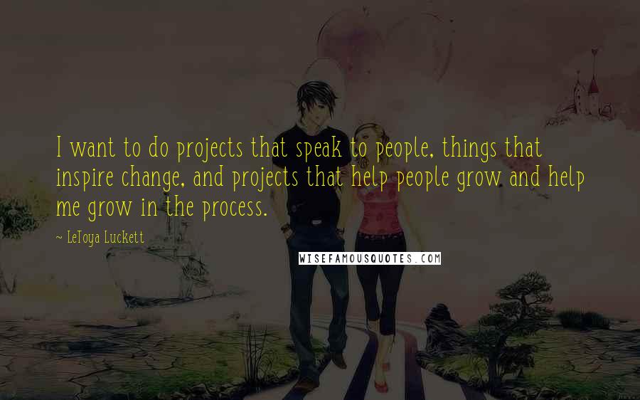 LeToya Luckett quotes: I want to do projects that speak to people, things that inspire change, and projects that help people grow and help me grow in the process.