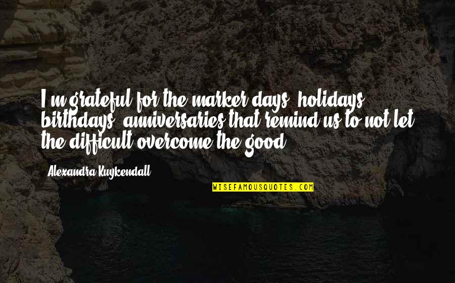 Let's Be Grateful Quotes By Alexandra Kuykendall: I'm grateful for the marker days, holidays, birthdays, Let's Be Grateful Quotes By Alexandra Kuykendall: I'm grateful for the marker days, holidays, birthdays,