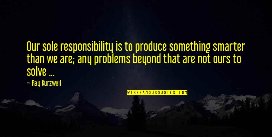 Let's Build A Life Together Quotes By Ray Kurzweil: Our sole responsibility is to produce something smarter
