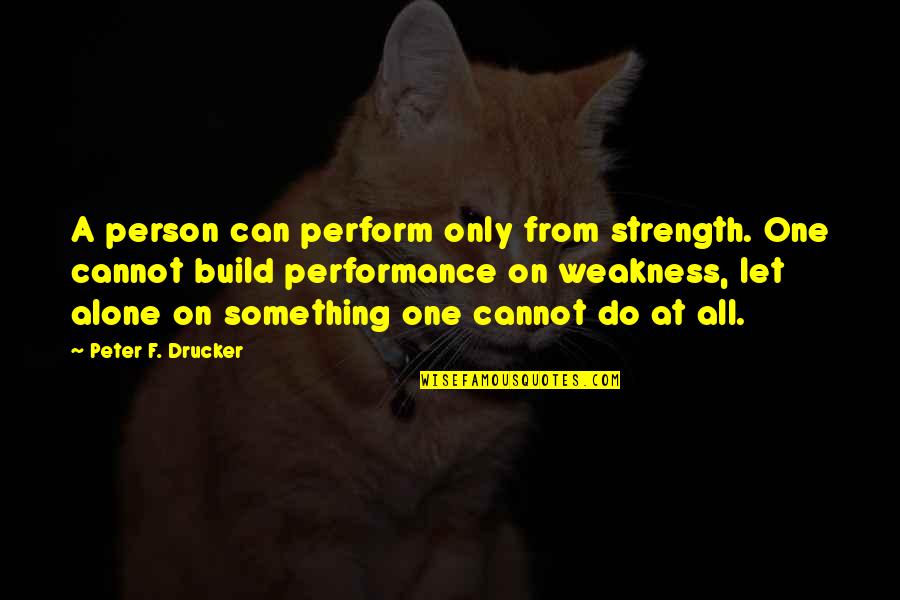 Let's Build Quotes By Peter F. Drucker: A person can perform only from strength. One