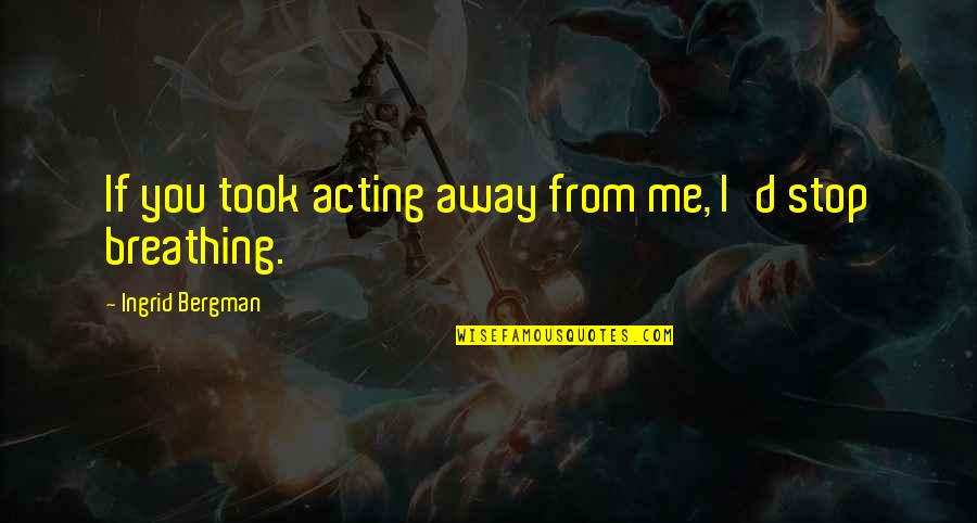 Let's Explore Quotes By Ingrid Bergman: If you took acting away from me, I'd