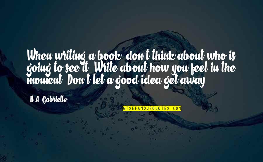 Let's Get Away Quotes By B.A. Gabrielle: When writing a book, don't think about who